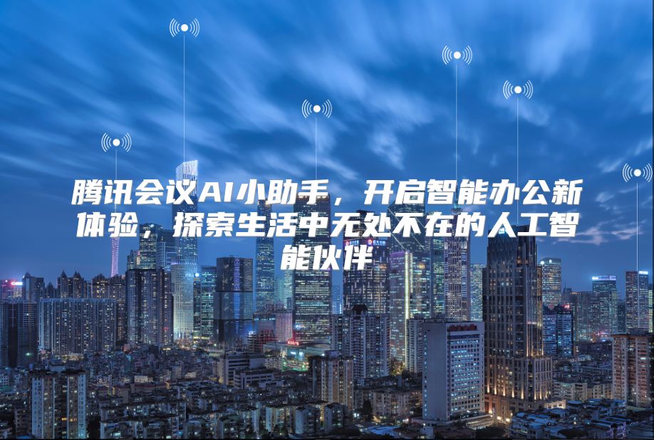 腾讯会议AI小助手，开启智能办公新体验，探索生活中无处不在的人工智能伙伴