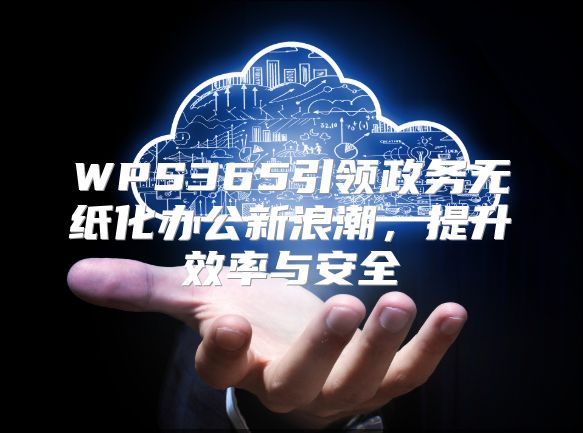 WPS365引领政务无纸化办公新浪潮，提升效率与安全
