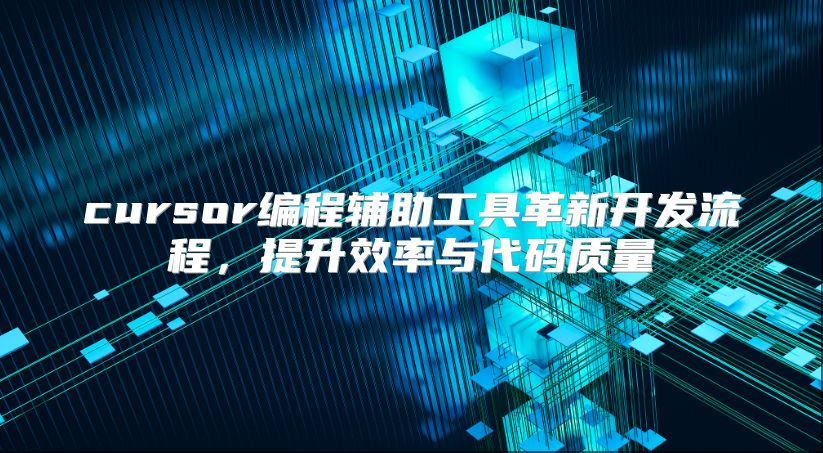 cursor编程辅助工具革新开发流程，提升效率与代码质量