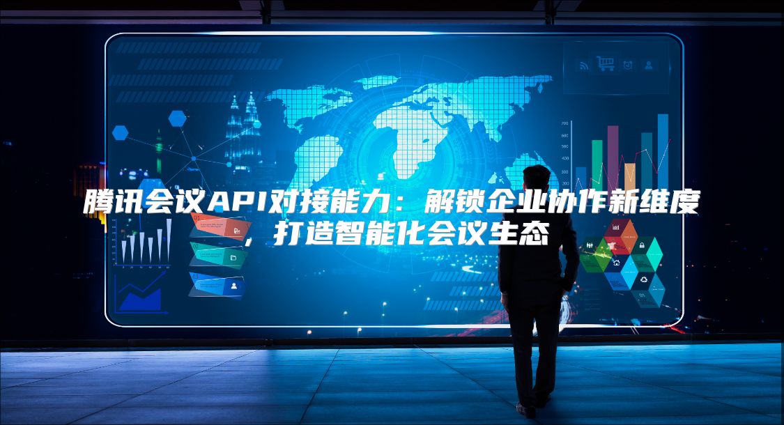 腾讯会议API对接能力：解锁企业协作新维度，打造智能化会议生态
