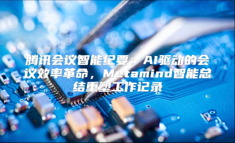 腾讯会议智能纪要：AI驱动的会议效率革命，Metamind智能总结重塑工作记录