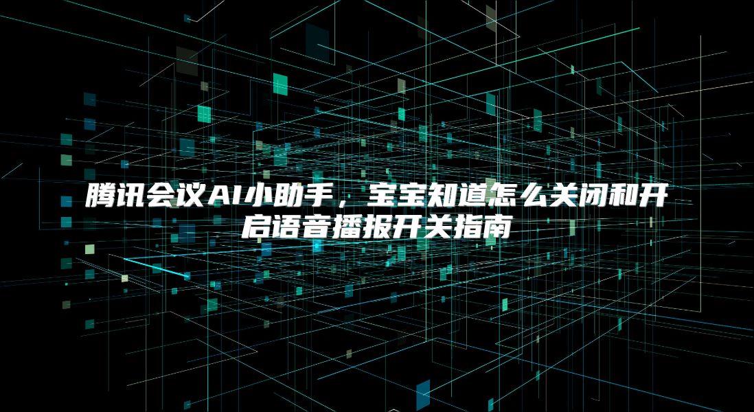 腾讯会议AI小助手，宝宝知道怎么关闭和开启语音播报开关指南