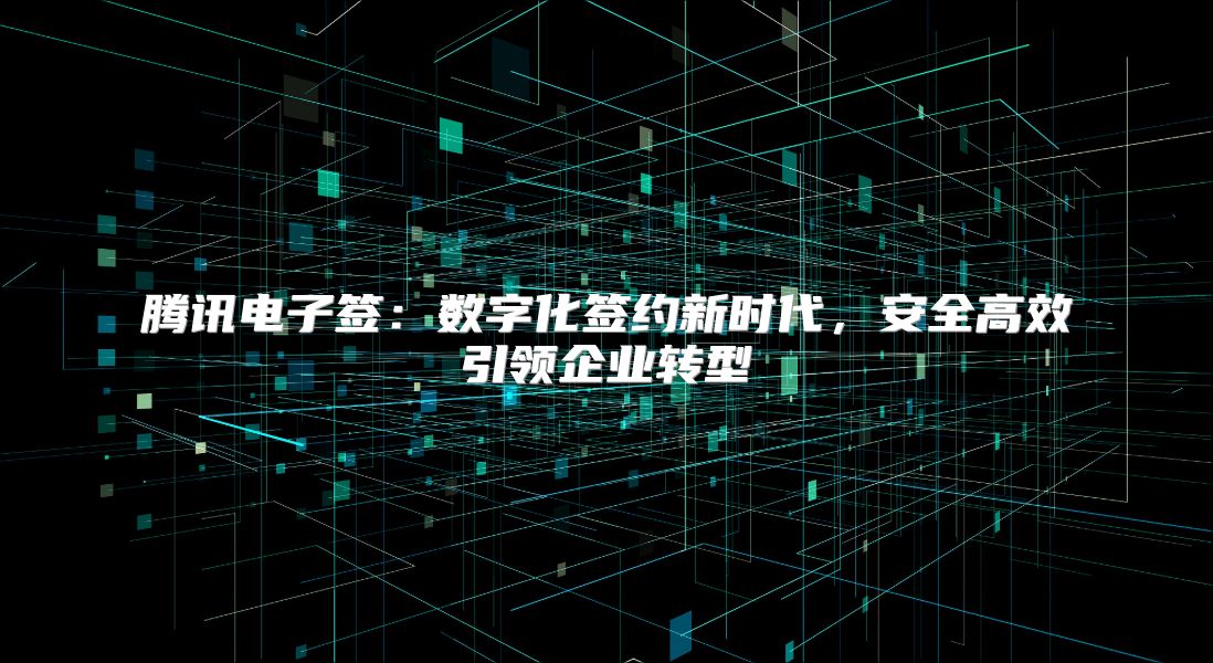 腾讯电子签：数字化签约新时代，安全高效引领企业转型