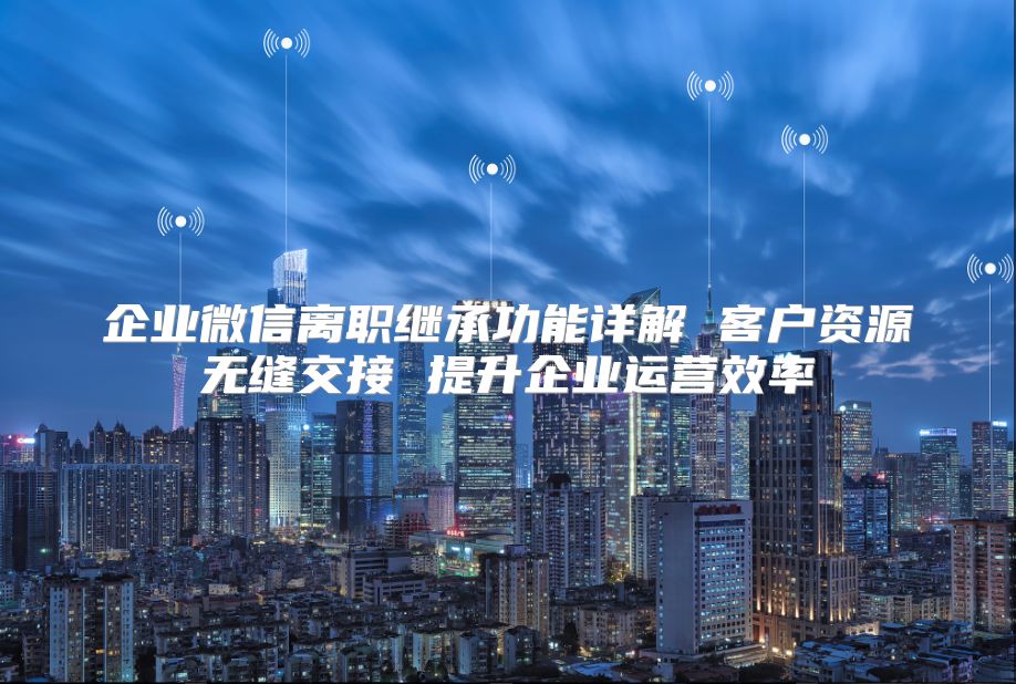 企业微信离职继承功能详解 客户资源无缝交接 提升企业运营效率