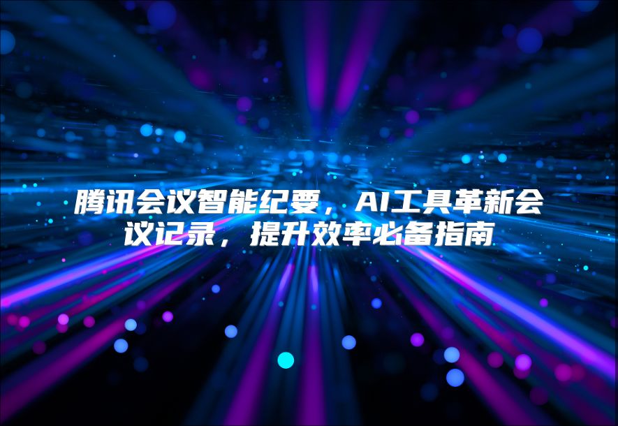腾讯会议智能纪要，AI工具革新会议记录，提升效率必备指南