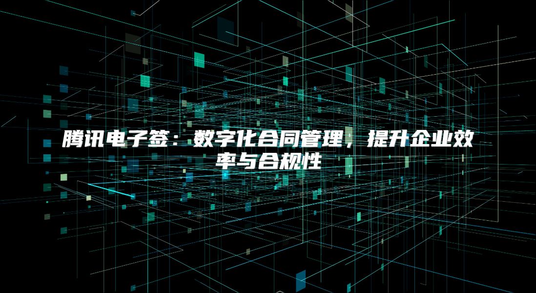 腾讯电子签：数字化合同管理，提升企业效率与合规性