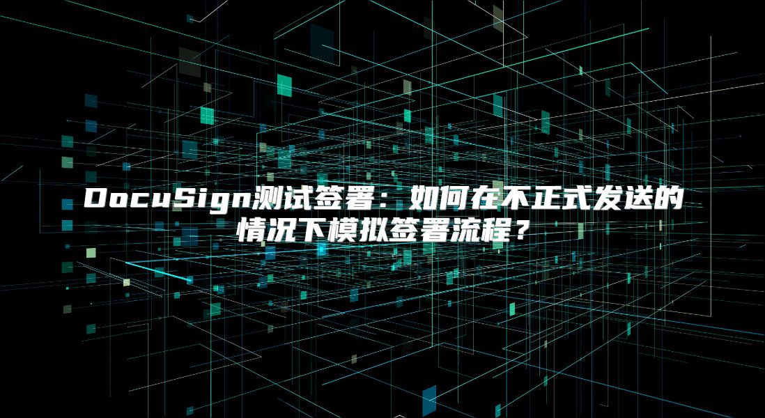 DocuSign测试签署：如何在不正式发送的情况下模拟签署流程？
