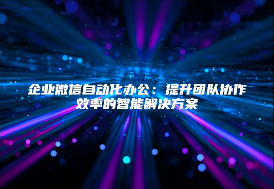 企业微信自动化办公：提升团队协作效率的智能解决方案