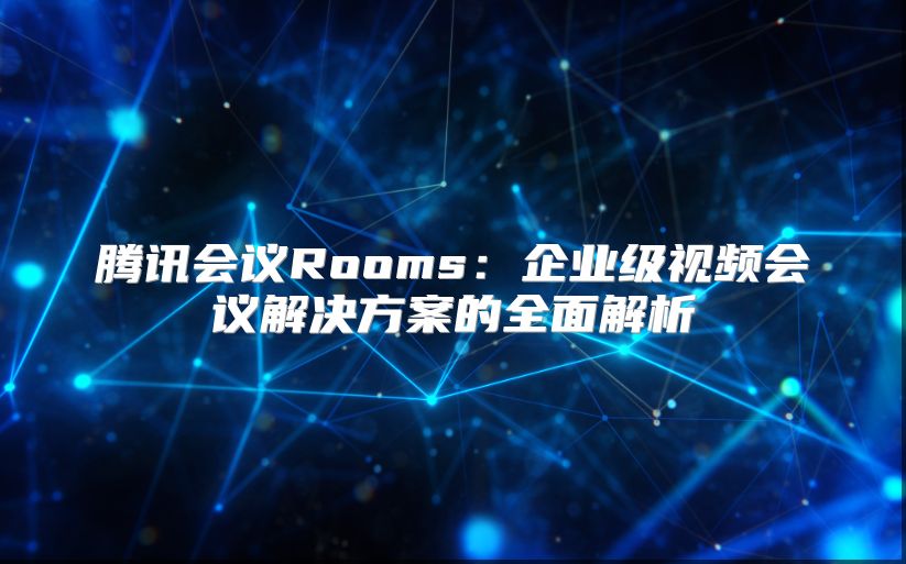 腾讯会议Rooms：企业级视频会议解决方案的全面解析