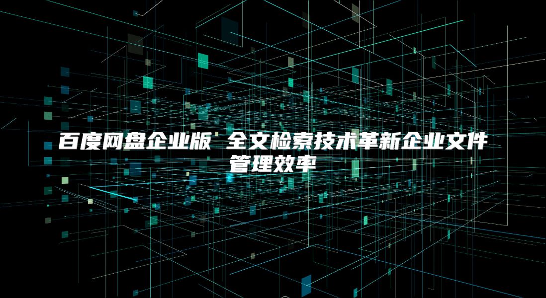 百度网盘企业版 全文检索技术革新企业文件管理效率