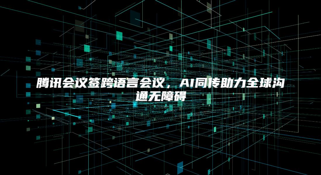 腾讯会议签跨语言会议，AI同传助力全球沟通无障碍