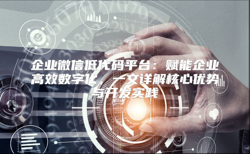 企业微信低代码平台：赋能企业高效数字化，一文详解核心优势与开发实践