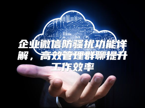 企业微信防骚扰功能详解，高效管理群聊提升工作效率