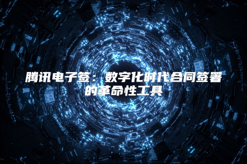 腾讯电子签：数字化时代合同签署的革命性工具