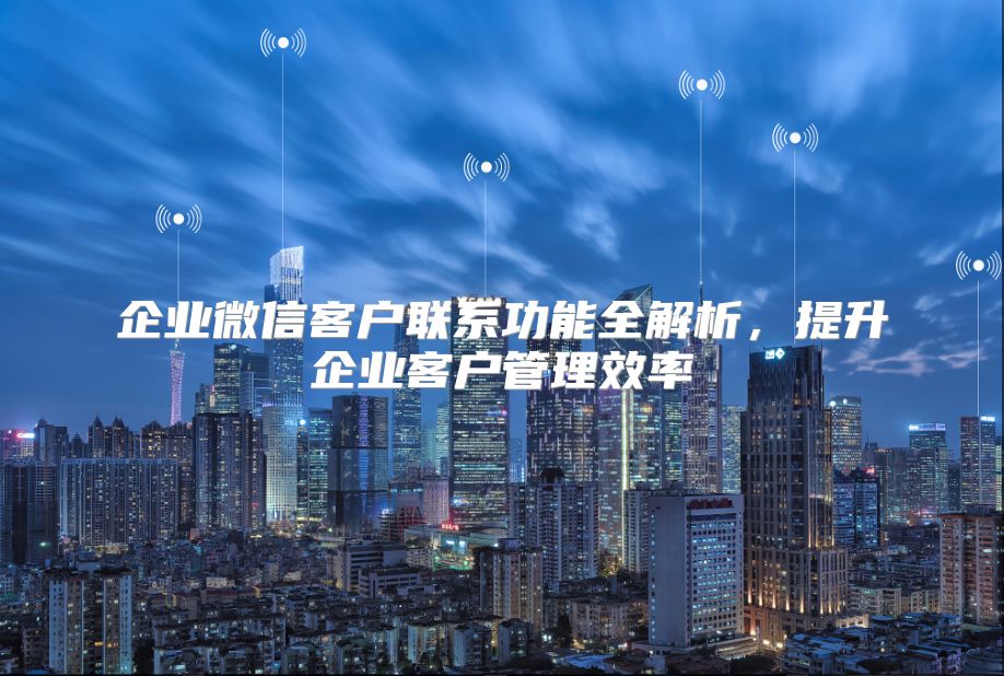 企业微信客户联系功能全解析，提升企业客户管理效率