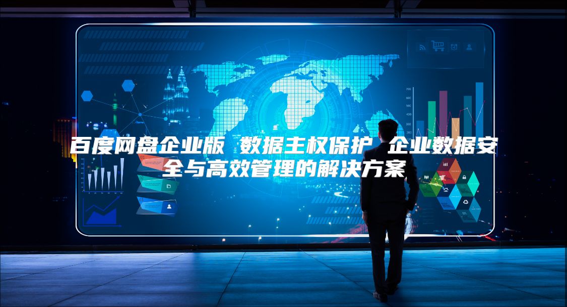 百度网盘企业版 数据主权?；?企业数据安全与高效管理的解决方案