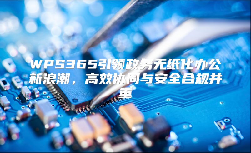 WPS365引领政务无纸化办公新浪潮，高效协同与安全合规并重