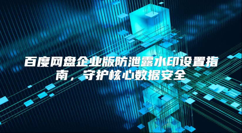 百度网盘企业版防泄露水印设置指南，守护核心数据安全