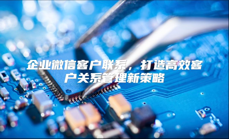 企业微信客户联系，打造高效客户关系管理新策略