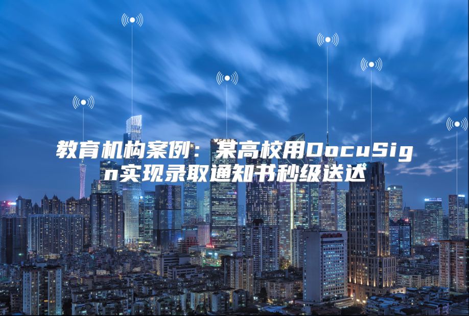 教育机构案例：某高校用DocuSign实现录取通知书秒级送达