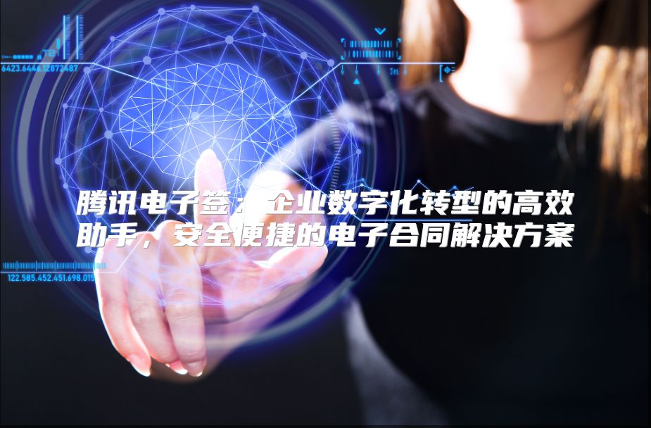 腾讯电子签：企业数字化转型的高效助手，安全便捷的电子合同解决方案