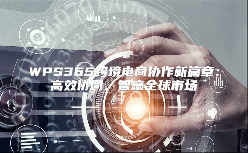 WPS365跨境电商协作新篇章：高效协同，智赢全球市场