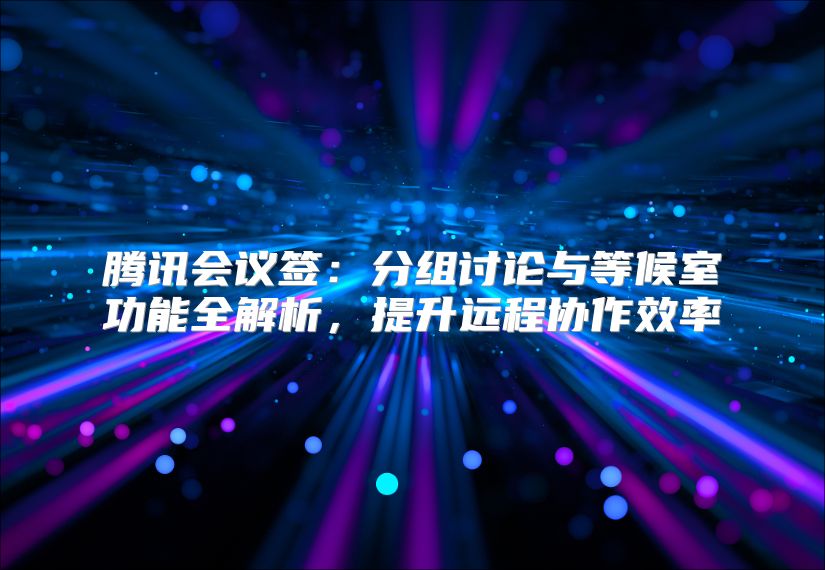 腾讯会议签：分组讨论与等候室功能全解析，提升远程协作效率