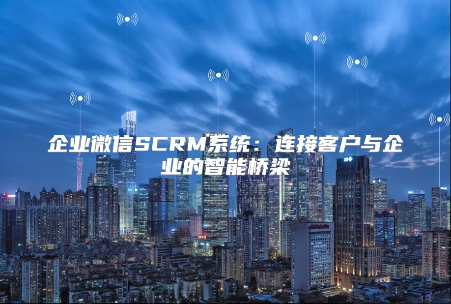 企业微信SCRM系统：连接客户与企业的智能桥梁