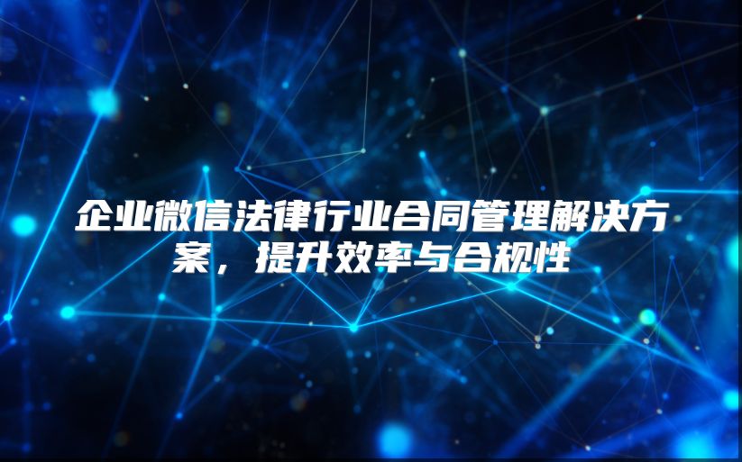 企业微信法律行业合同管理解决方案，提升效率与合规性