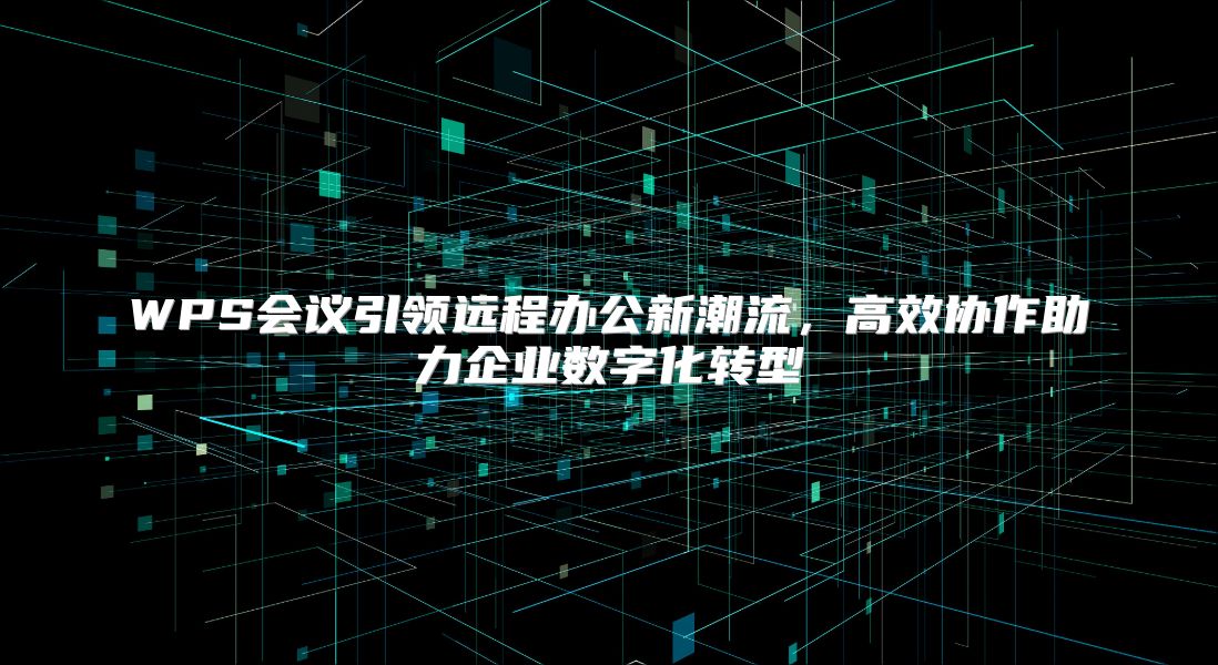 WPS会议引领远程办公新潮流，高效协作助力企业数字化转型