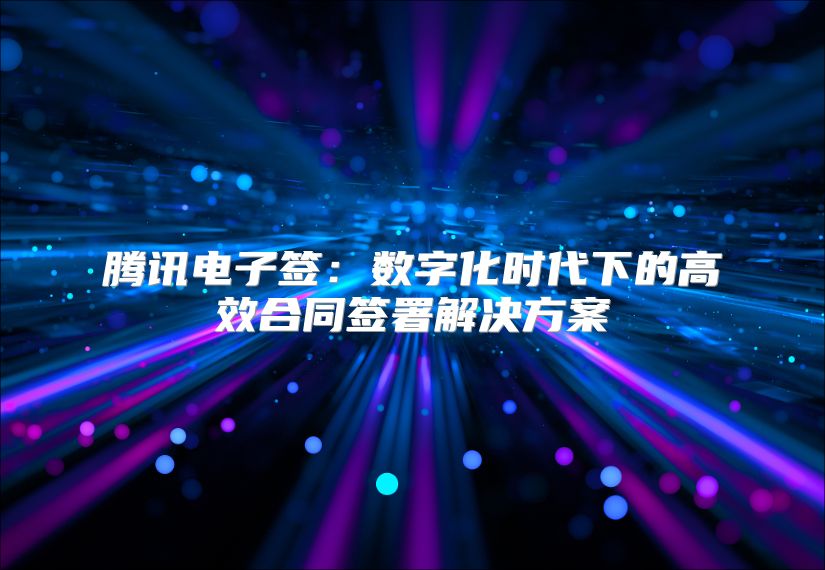 腾讯电子签：数字化时代下的高效合同签署解决方案
