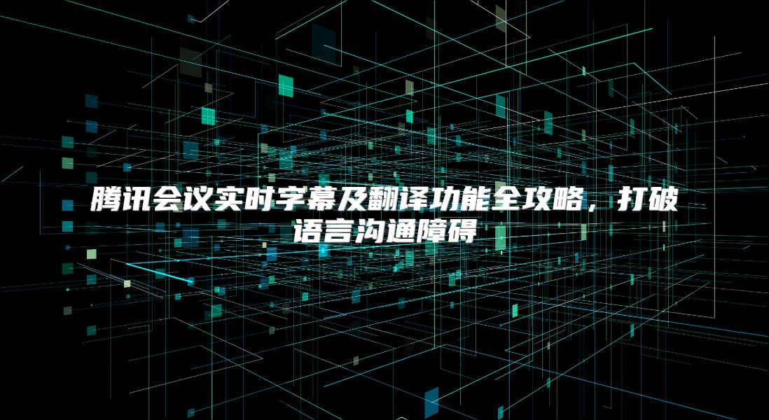 腾讯会议实时字幕及翻译功能全攻略，打破语言沟通障碍