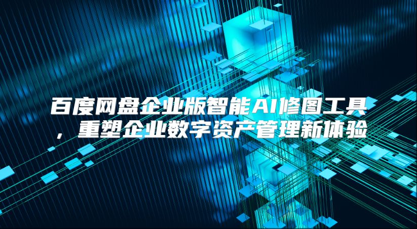 百度网盘企业版智能AI修图工具，重塑企业数字资产管理新体验