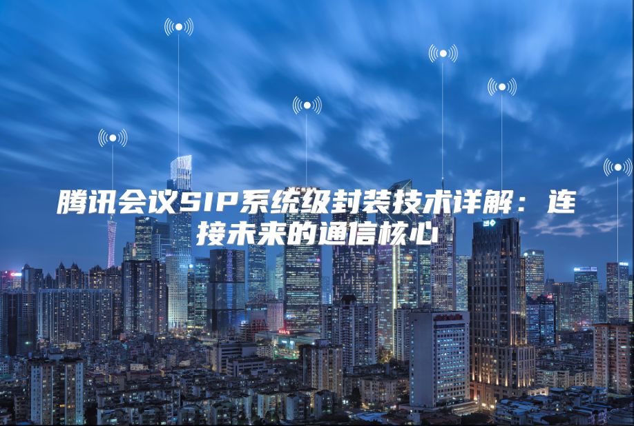 腾讯会议SIP系统级封装技术详解：连接未来的通信核心