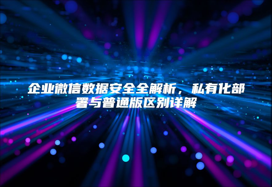 企业微信数据安全全解析，私有化部署与普通版区别详解