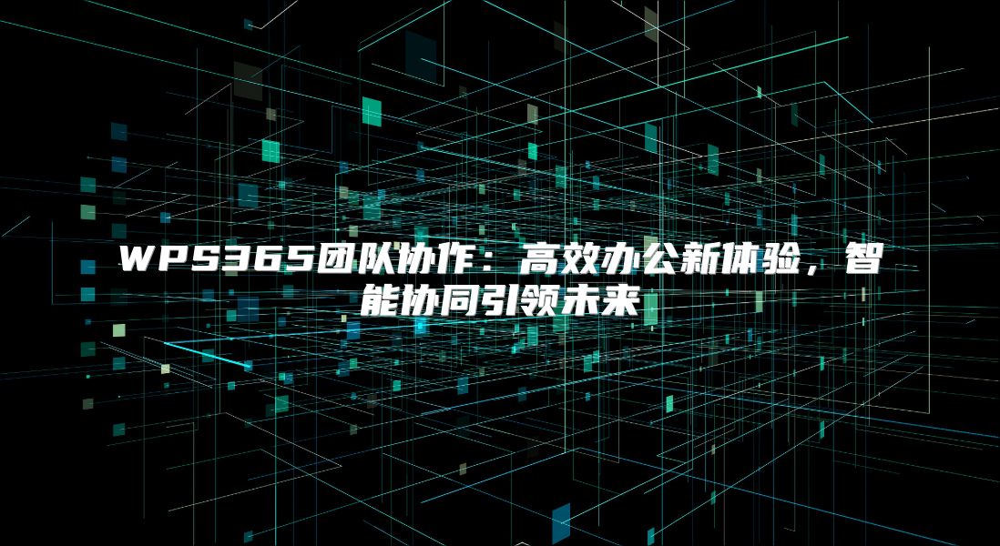 WPS365团队协作：高效办公新体验，智能协同引领未来
