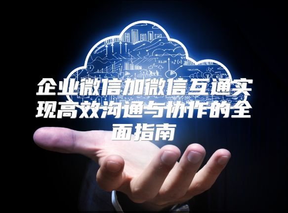 企业微信加微信互通实现高效沟通与协作的全面指南