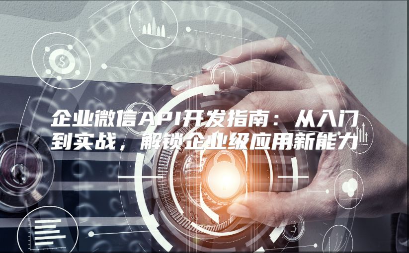 企业微信API开发指南：从入门到实战，解锁企业级应用新能力
