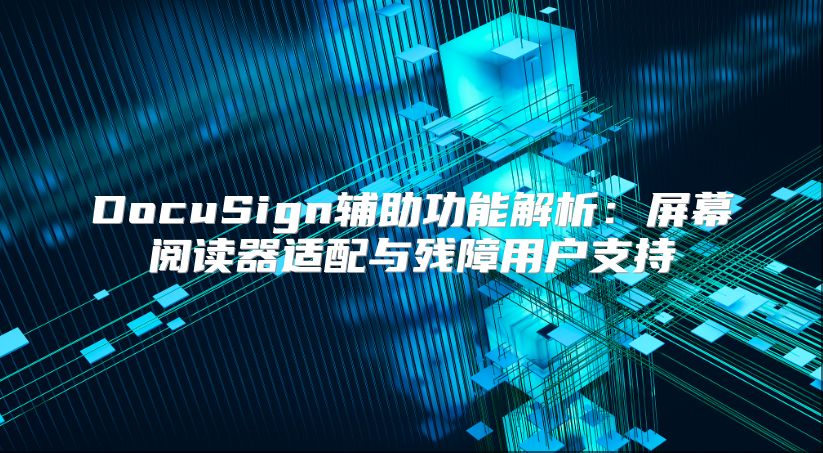 DocuSign辅助功能解析：屏幕阅读器适配与残障用户支持