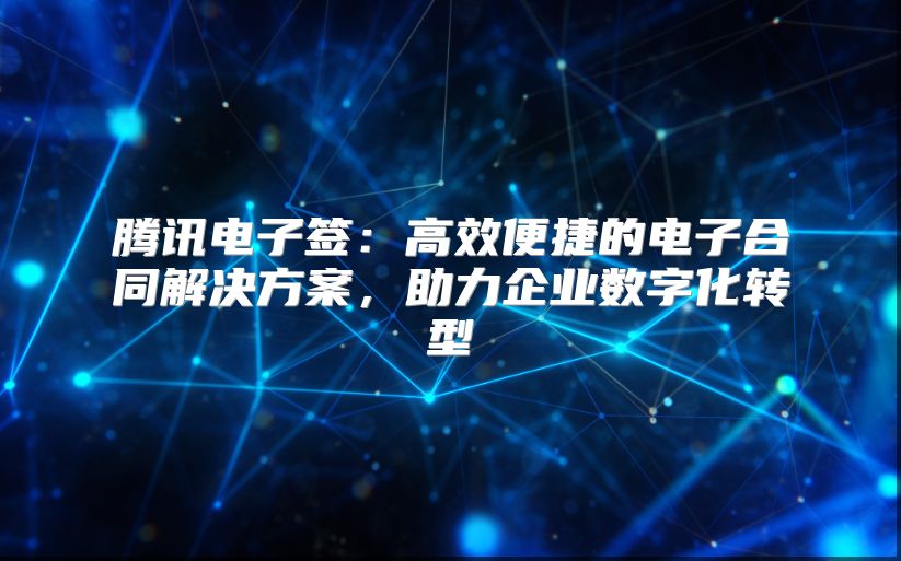 腾讯电子签：高效便捷的电子合同解决方案，助力企业数字化转型