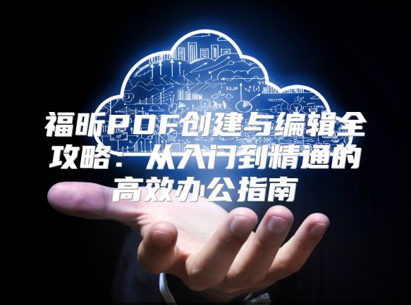 福昕PDF创建与编辑全攻略：从入门到精通的高效办公指南