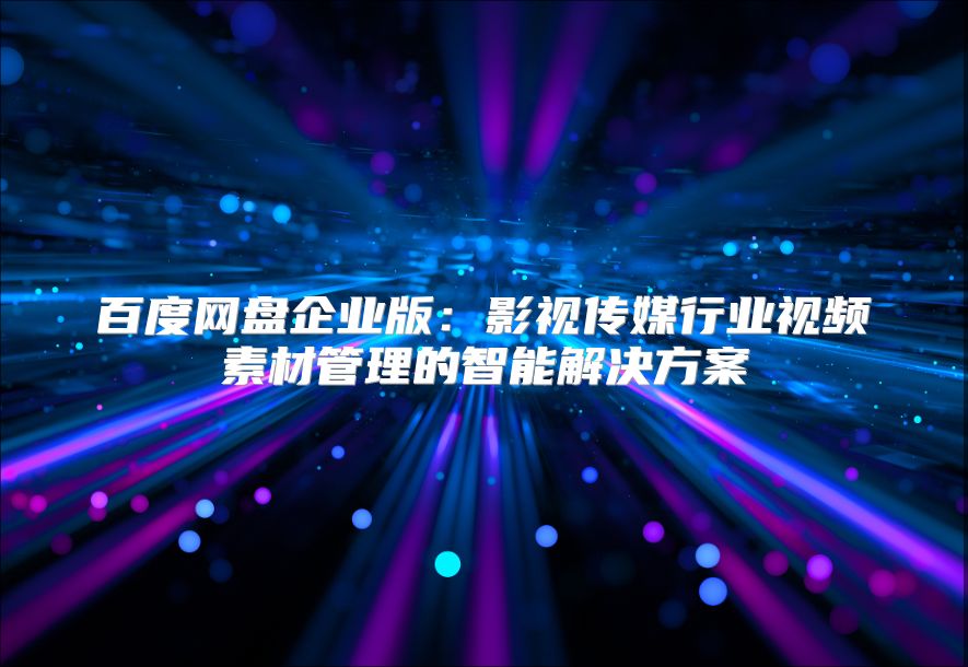 百度网盘企业版：影视传媒行业视频素材管理的智能解决方案
