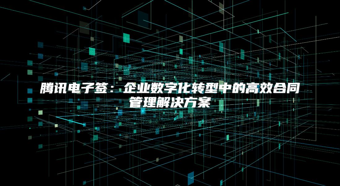 腾讯电子签：企业数字化转型中的高效合同管理解决方案