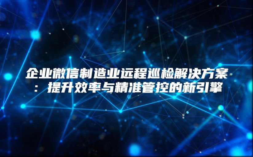 企业微信制造业远程巡检解决方案：提升效率与精准管控的新引擎