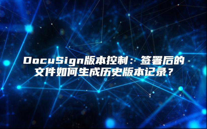 DocuSign版本控制：签署后的文件如何生成历史版本记录？
