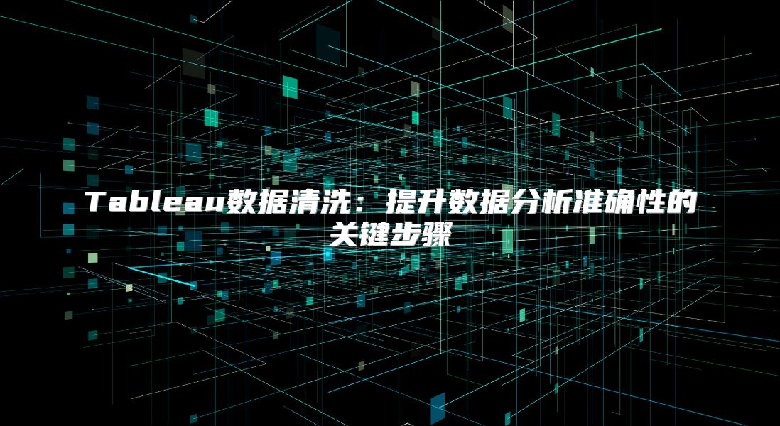 Tableau数据清洗：提升数据分析准确性的关键步骤
