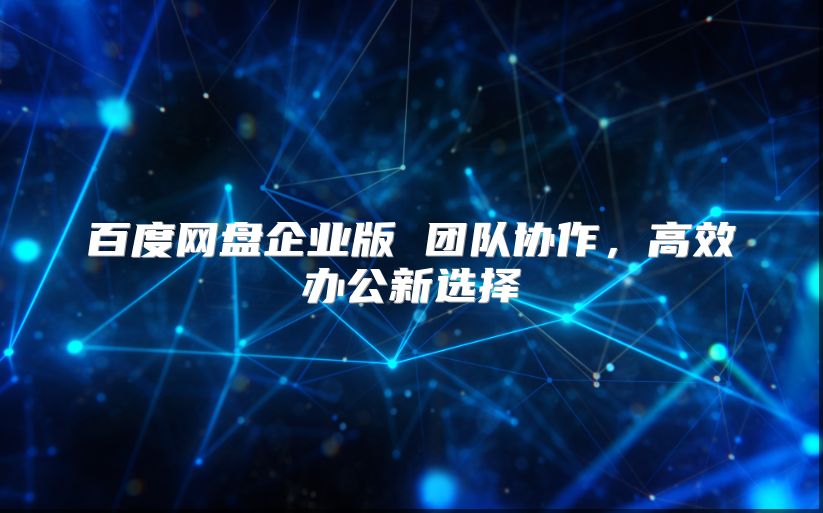 百度网盘企业版 团队协作，高效办公新选择