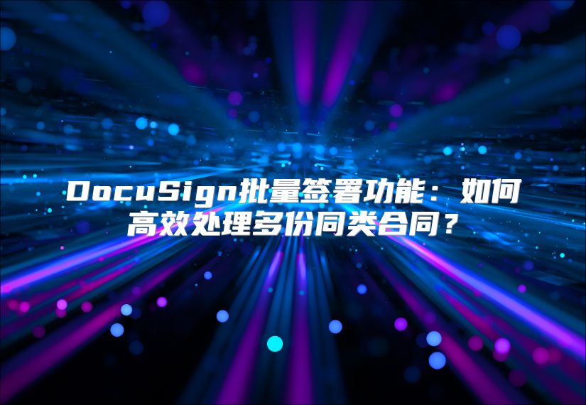 DocuSign批量签署功能：如何高效处理多份同类合同？