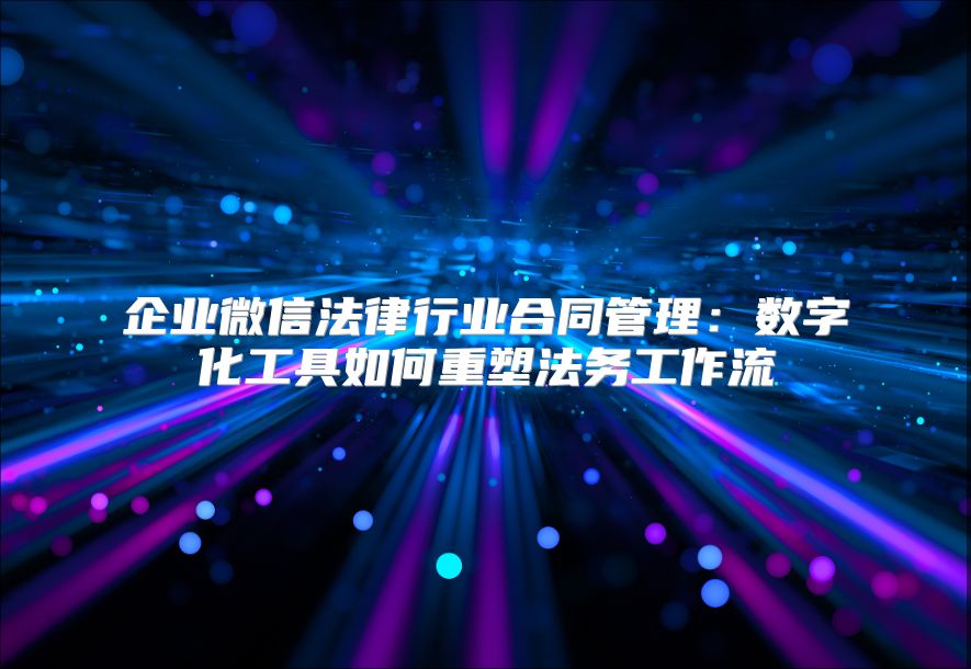 企业微信法律行业合同管理：数字化工具如何重塑法务工作流