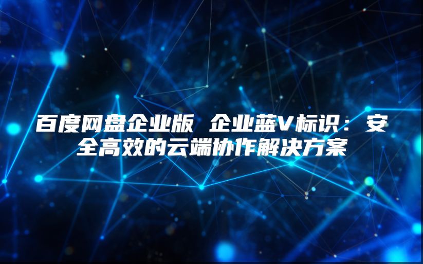 百度网盘企业版 企业蓝V标识：安全高效的云端协作解决方案
